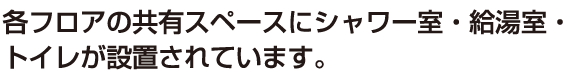 各フロアの共有スペースにシャワー室・給湯室・トイレが設置されています。