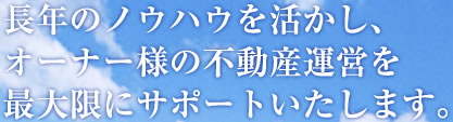 長年のノウハウを活かし、オーナー様の不動産運営を最大限にサポートいたします。