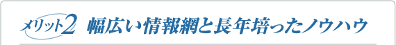 メリット2 幅広い情報網と長年培ったノウハウ