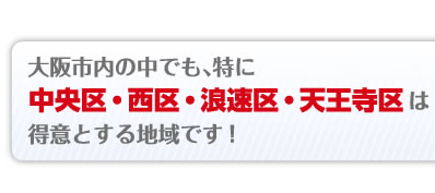 大阪市内の中でも、特に中央区・西区・浪速区・天王寺区は得意とする地域です!