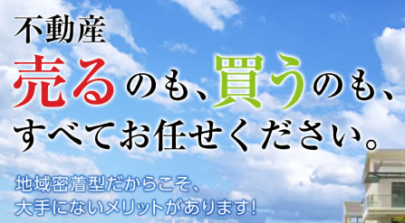 売るのも、買うのも、すべてお任せください。地域密着だからこそ、大手にないメリットがあります。