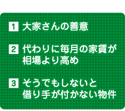 1大家さんの善意 2代わりに毎月の家賃が相場より高め 3そうでもしないと借り手が付かない物件